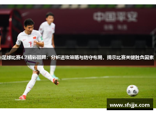 足球比赛4.7精彩回顾：分析进攻策略与防守布局，揭示比赛关键胜负因素