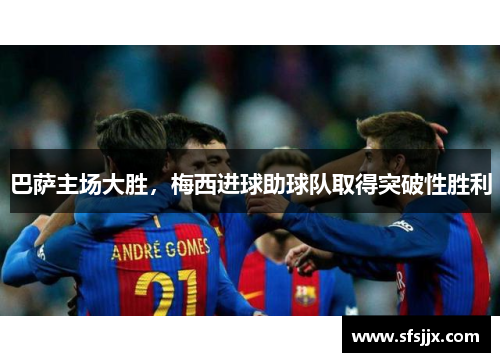 巴萨主场大胜，梅西进球助球队取得突破性胜利